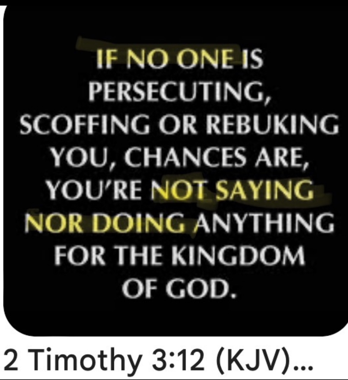 2 Timothy 3:12 - If no one persecutes you, chances are you're not doing anything for the kingdom of God.
